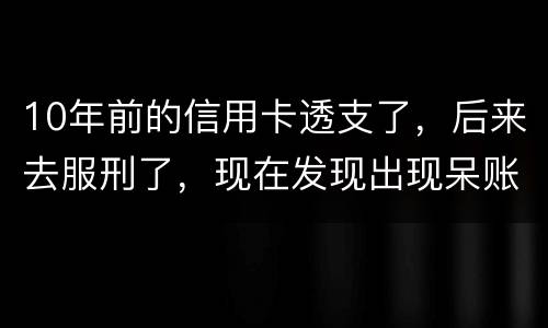 10年前的信用卡透支了，后来去服刑了，现在发现出现呆账了，怎么处理
