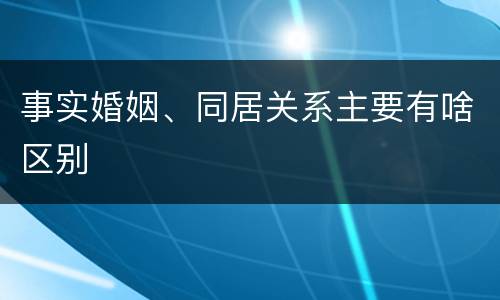 事实婚姻、同居关系主要有啥区别