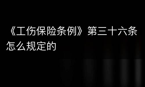 《工伤保险条例》第三十六条怎么规定的