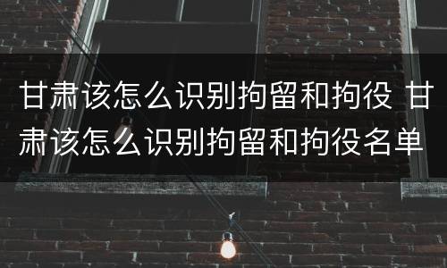 甘肃该怎么识别拘留和拘役 甘肃该怎么识别拘留和拘役名单