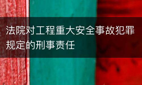 法院对工程重大安全事故犯罪规定的刑事责任