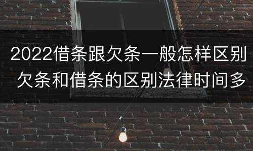 2022借条跟欠条一般怎样区别 欠条和借条的区别法律时间多少年