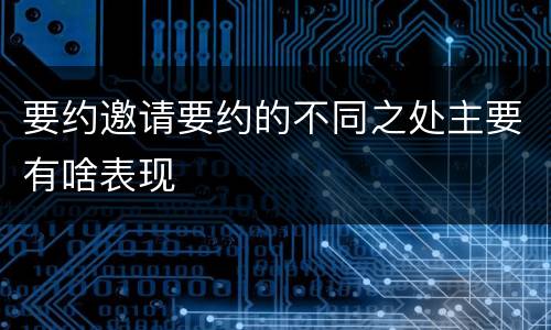 要约邀请要约的不同之处主要有啥表现