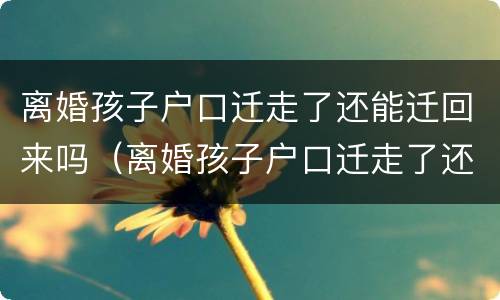 离婚孩子户口迁走了还能迁回来吗（离婚孩子户口迁走了还能迁回来吗现在）