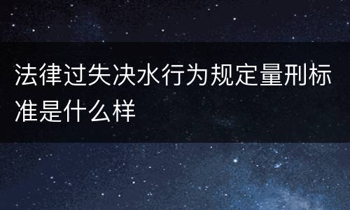 法律过失决水行为规定量刑标准是什么样