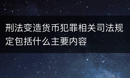 刑法变造货币犯罪相关司法规定包括什么主要内容