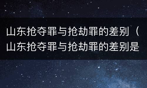 山东抢夺罪与抢劫罪的差别（山东抢夺罪与抢劫罪的差别是）