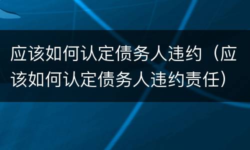 应该如何认定债务人违约（应该如何认定债务人违约责任）