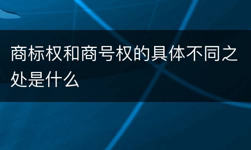 商标权和商号权的具体不同之处是什么
