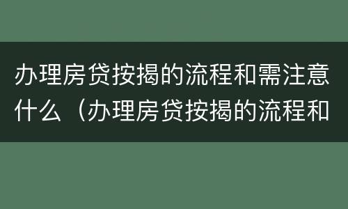 办理房贷按揭的流程和需注意什么（办理房贷按揭的流程和注意事项）
