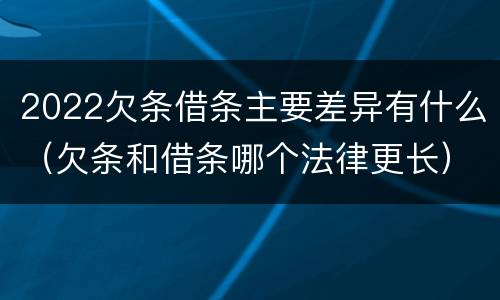 2022欠条借条主要差异有什么（欠条和借条哪个法律更长）