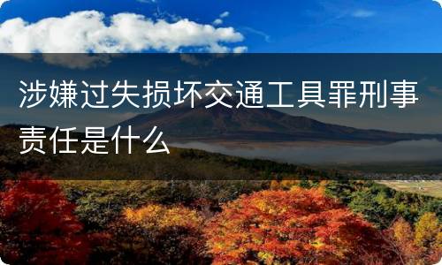涉嫌过失损坏交通工具罪刑事责任是什么