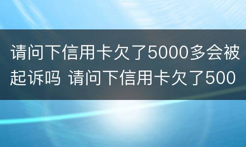 请问下信用卡欠了5000多会被起诉吗 请问下信用卡欠了5000多会被起诉吗
