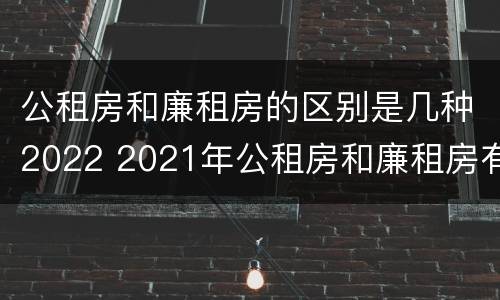 公租房和廉租房的区别是几种2022 2021年公租房和廉租房有什么区别