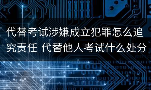 代替考试涉嫌成立犯罪怎么追究责任 代替他人考试什么处分