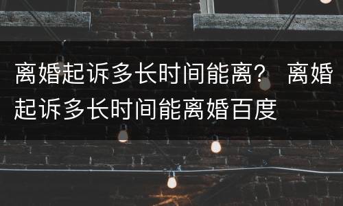离婚起诉多长时间能离？ 离婚起诉多长时间能离婚百度