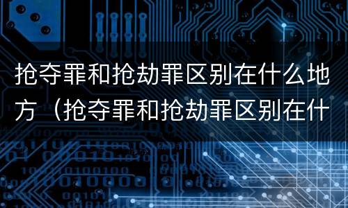 抢夺罪和抢劫罪区别在什么地方（抢夺罪和抢劫罪区别在什么地方呢）
