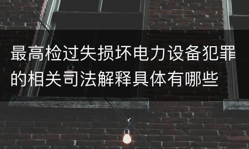 最高检过失损坏电力设备犯罪的相关司法解释具体有哪些