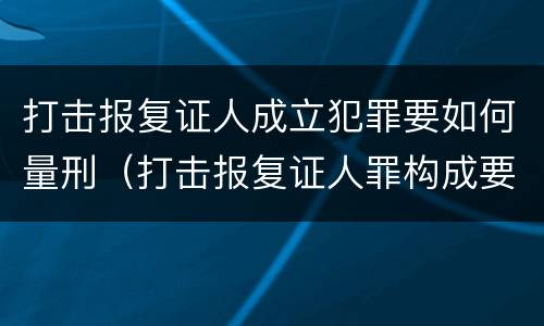 打击报复证人成立犯罪要如何量刑（打击报复证人罪构成要件）