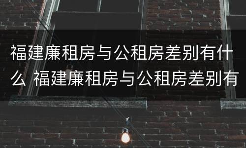 福建廉租房与公租房差别有什么 福建廉租房与公租房差别有什么不同