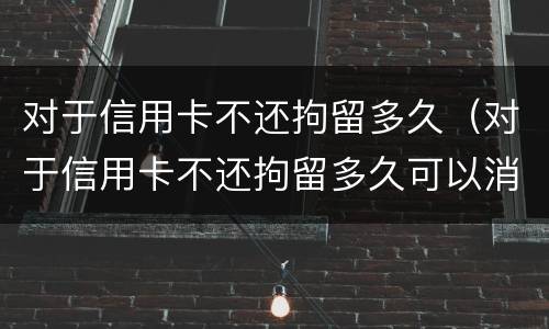对于信用卡不还拘留多久（对于信用卡不还拘留多久可以消除）