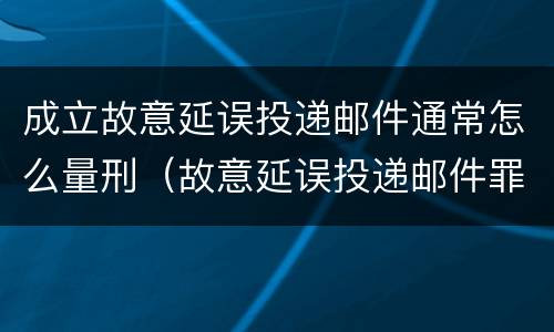成立故意延误投递邮件通常怎么量刑（故意延误投递邮件罪）