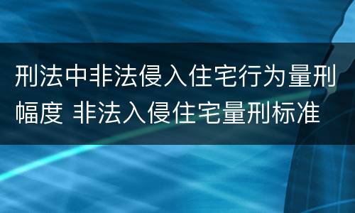刑法中非法侵入住宅行为量刑幅度 非法入侵住宅量刑标准