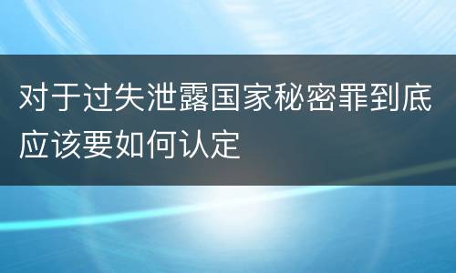 对于过失泄露国家秘密罪到底应该要如何认定