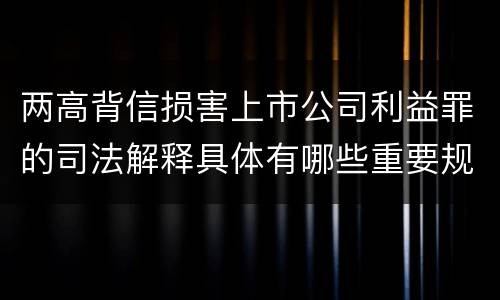 两高背信损害上市公司利益罪的司法解释具体有哪些重要规定