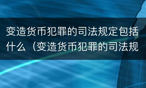 变造货币犯罪的司法规定包括什么（变造货币犯罪的司法规定包括什么行为）