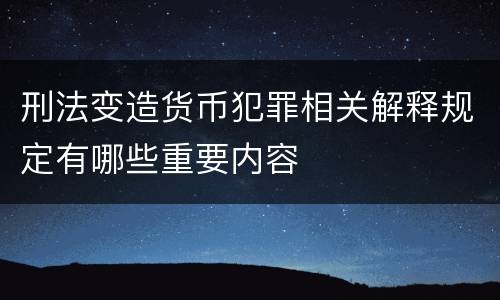 刑法变造货币犯罪相关解释规定有哪些重要内容