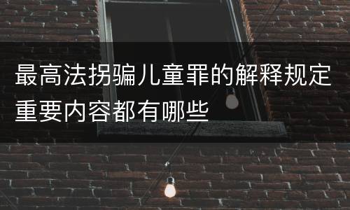 最高法拐骗儿童罪的解释规定重要内容都有哪些