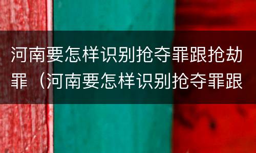 河南要怎样识别抢夺罪跟抢劫罪（河南要怎样识别抢夺罪跟抢劫罪呢）