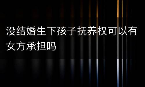 没结婚生下孩子抚养权可以有女方承担吗