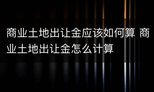商业土地出让金应该如何算 商业土地出让金怎么计算