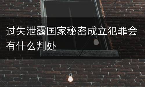 过失泄露国家秘密成立犯罪会有什么判处