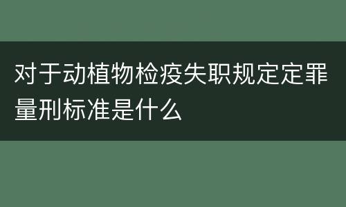 对于动植物检疫失职规定定罪量刑标准是什么