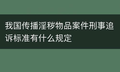 我国传播淫秽物品案件刑事追诉标准有什么规定