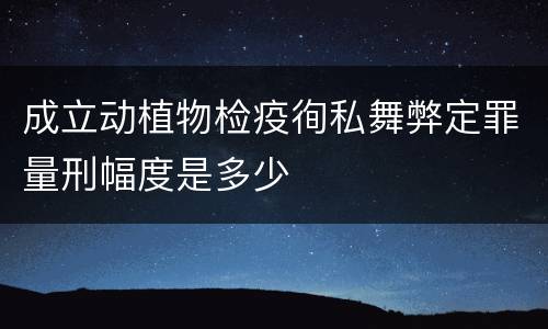 成立动植物检疫徇私舞弊定罪量刑幅度是多少