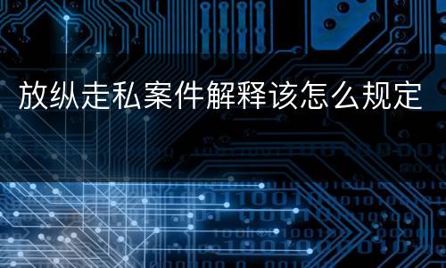 放纵走私案件解释该怎么规定