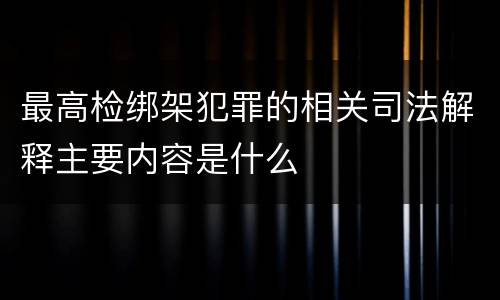 最高检绑架犯罪的相关司法解释主要内容是什么