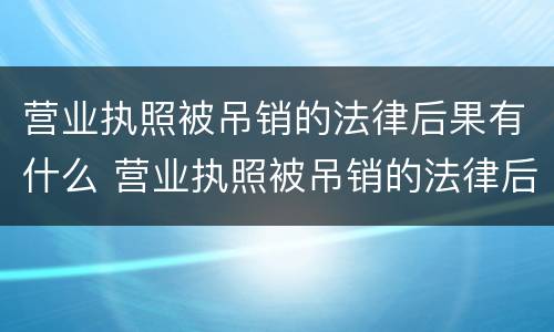 营业执照被吊销的法律后果有什么 营业执照被吊销的法律后果有什么影响