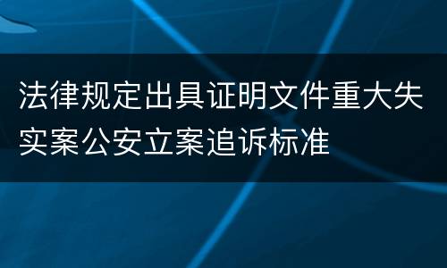 法律规定出具证明文件重大失实案公安立案追诉标准