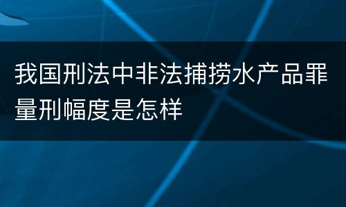 我国刑法中非法捕捞水产品罪量刑幅度是怎样