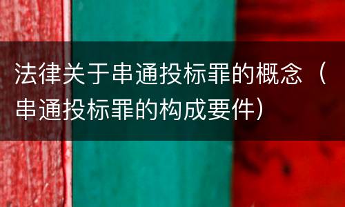 法律关于串通投标罪的概念（串通投标罪的构成要件）