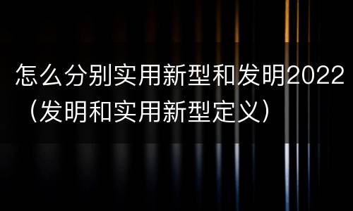 怎么分别实用新型和发明2022（发明和实用新型定义）