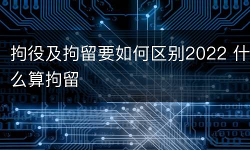 拘役及拘留要如何区别2022 什么算拘留