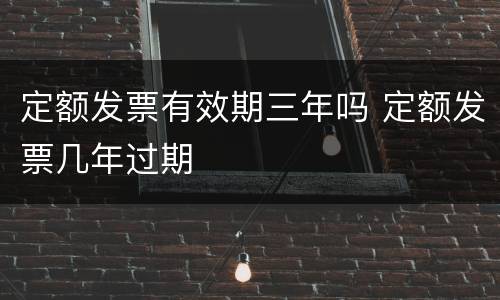 定额发票有效期三年吗 定额发票几年过期