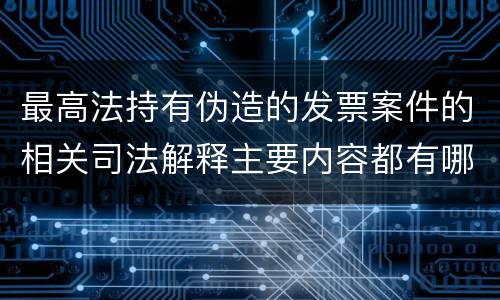 最高法持有伪造的发票案件的相关司法解释主要内容都有哪些