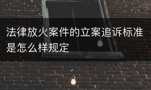 法律放火案件的立案追诉标准是怎么样规定